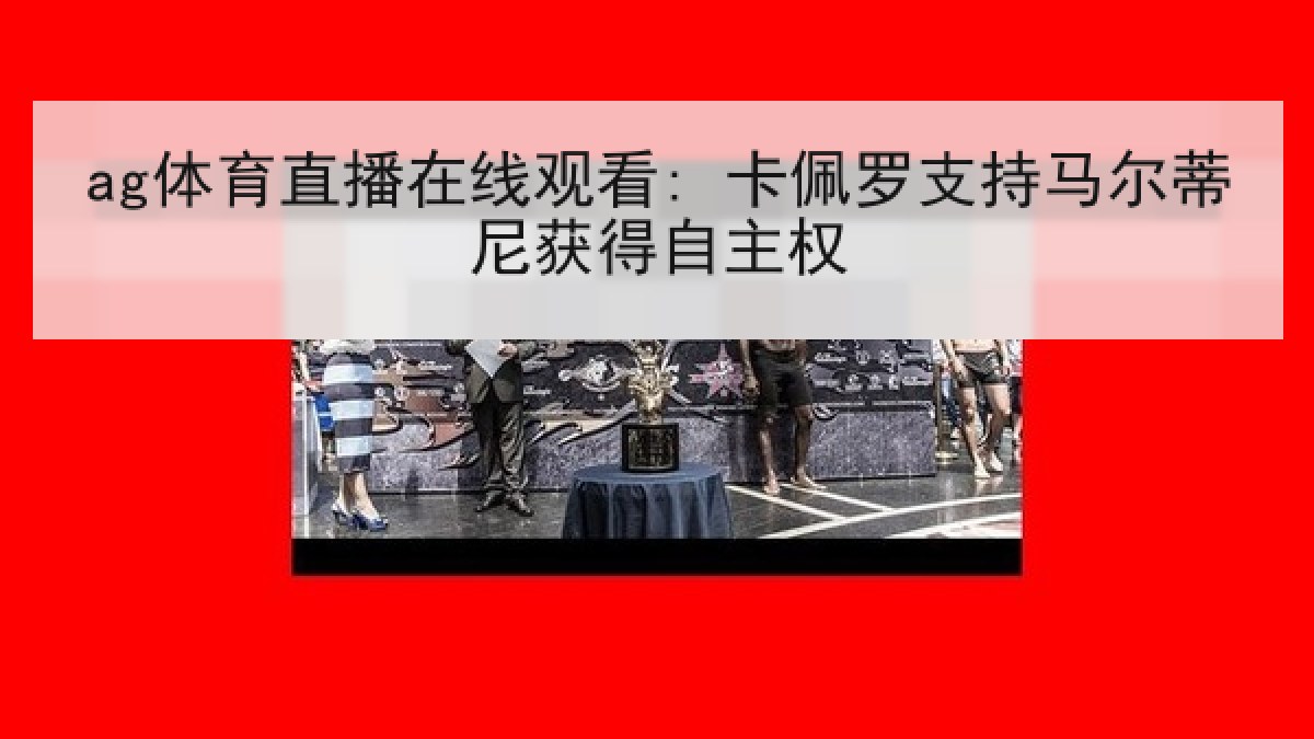 ag体育直播在线观看: 卡佩罗支持马尔蒂尼获得自主权 ag体育直播在线观看: 卡佩罗支持马尔蒂尼获得自主权