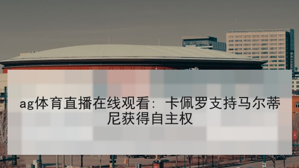 ag体育直播在线观看: 卡佩罗支持马尔蒂尼获得自主权 ag体育直播在线观看: 卡佩罗支持马尔蒂尼获得自主权